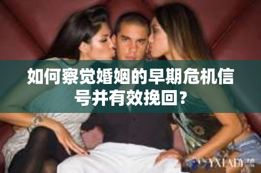 如何察觉婚姻的早期危机信号并有效挽回？