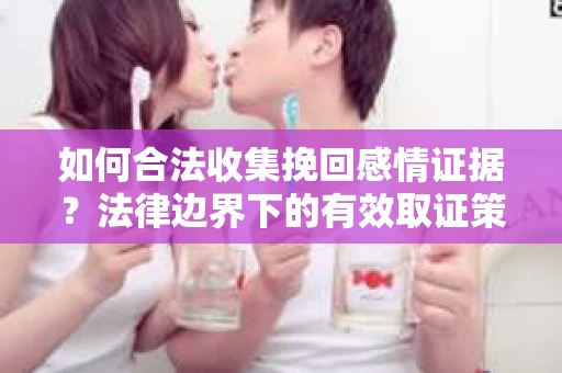 如何合法收集挽回感情证据？法律边界下的有效取证策略
