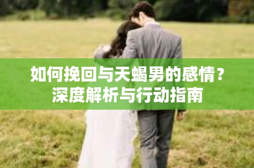 如何挽回与天蝎男的感情？深度解析与行动指南
