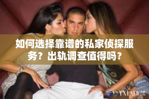 如何选择靠谱的私家侦探服务？出轨调查值得吗？
