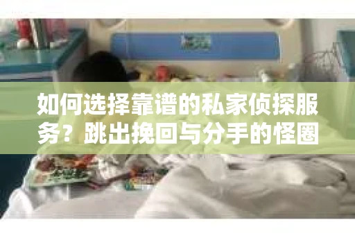 如何选择靠谱的私家侦探服务？跳出挽回与分手的怪圈怎么办？