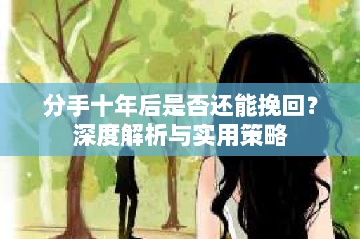 分手十年后是否还能挽回？深度解析与实用策略