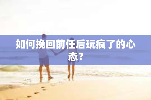 如何挽回前任后玩疯了的心态？