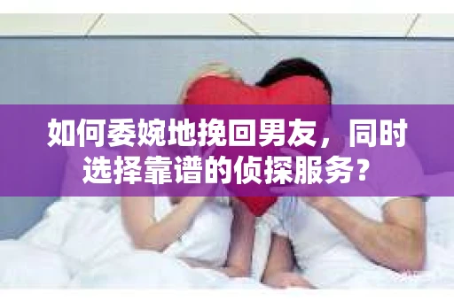 如何委婉地挽回男友，同时选择靠谱的侦探服务？
