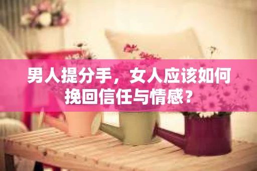 男人提分手，女人应该如何挽回信任与情感？