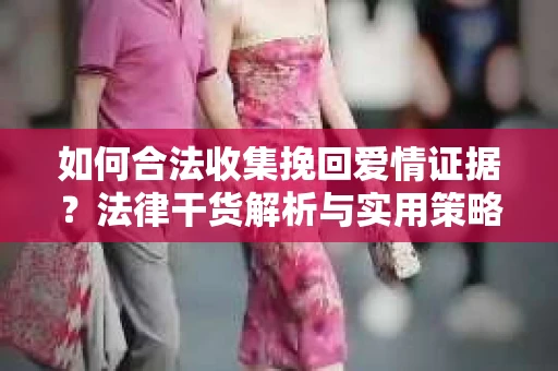 如何合法收集挽回爱情证据？法律干货解析与实用策略