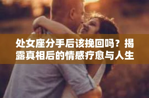 处女座分手后该挽回吗？揭露真相后的情感疗愈与人生决策