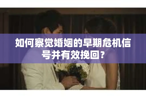 如何察觉婚姻的早期危机信号并有效挽回？