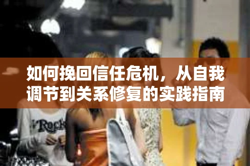 如何挽回信任危机，从自我调节到关系修复的实践指南