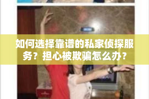 如何选择靠谱的私家侦探服务？担心被欺骗怎么办？