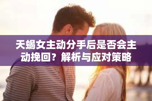 天蝎女主动分手后是否会主动挽回？解析与应对策略
