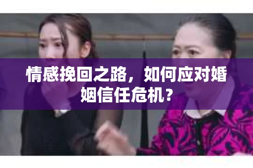情感挽回之路，如何应对婚姻信任危机？