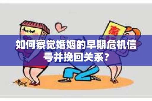 如何察觉婚姻的早期危机信号并挽回关系？