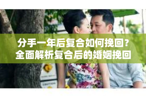 分手一年后复合如何挽回？全面解析复合后的婚姻挽回策略