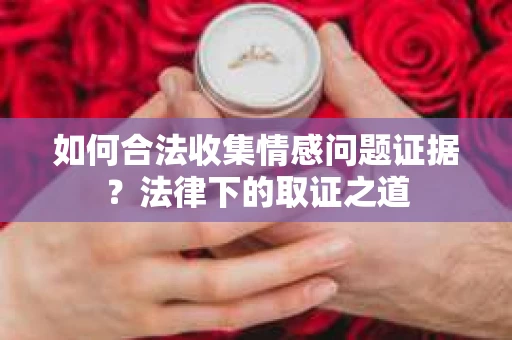 如何合法收集情感问题证据？法律下的取证之道