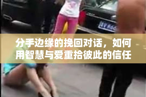 分手边缘的挽回对话，如何用智慧与爱重拾彼此的信任？