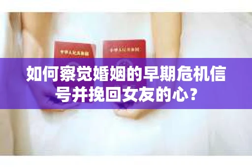 如何察觉婚姻的早期危机信号并挽回女友的心？