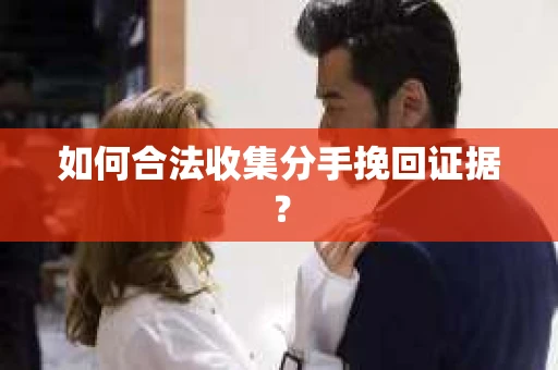 如何合法收集分手挽回证据？