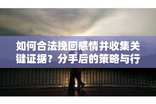 如何合法挽回感情并收集关键证据？分手后的策略与行动指南