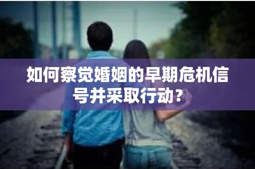 如何察觉婚姻的早期危机信号并采取行动？