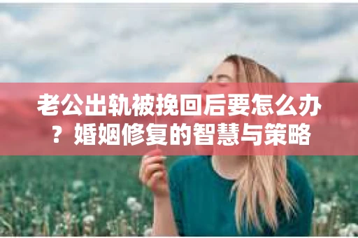 老公出轨被挽回后要怎么办？婚姻修复的智慧与策略