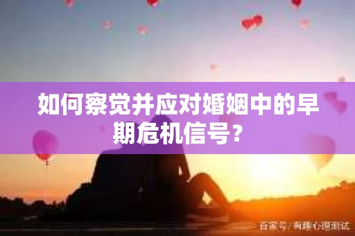 如何察觉并应对婚姻中的早期危机信号？
