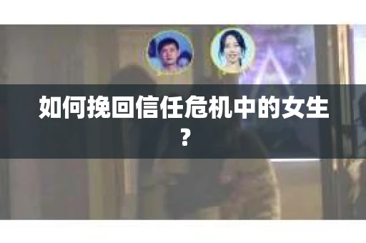 如何挽回信任危机中的女生？