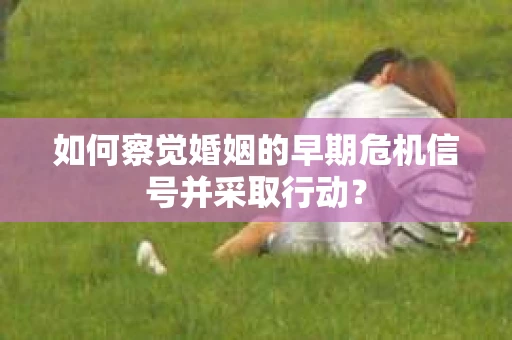 如何察觉婚姻的早期危机信号并采取行动？