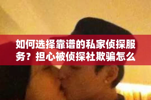 如何选择靠谱的私家侦探服务？担心被侦探社欺骗怎么办？