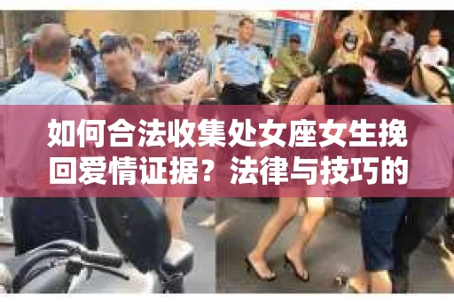 如何合法收集处女座女生挽回爱情证据？法律与技巧的双重考量