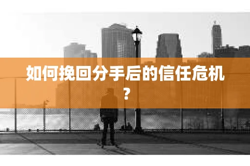 如何挽回分手后的信任危机？