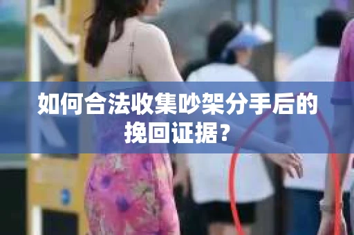 如何合法收集吵架分手后的挽回证据？