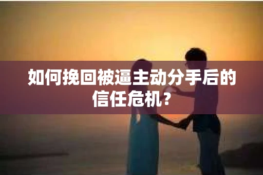 如何挽回被逼主动分手后的信任危机？