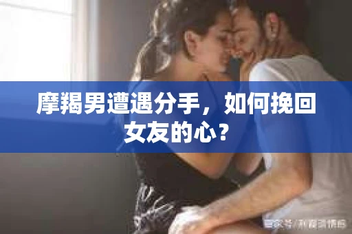 摩羯男遭遇分手，如何挽回女友的心？