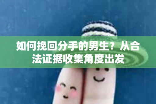 如何挽回分手的男生？从合法证据收集角度出发