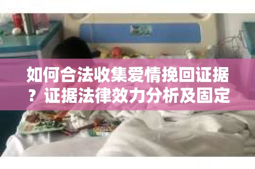 如何合法收集爱情挽回证据？证据法律效力分析及固定策略