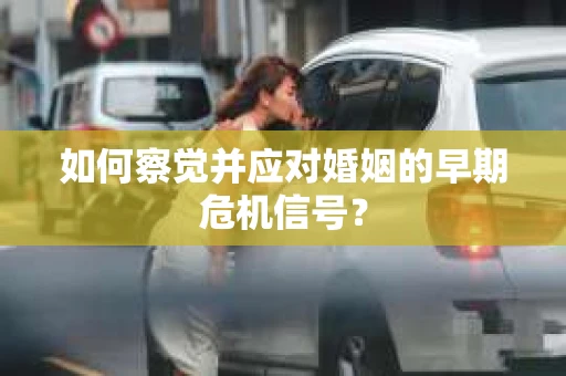 如何察觉并应对婚姻的早期危机信号？