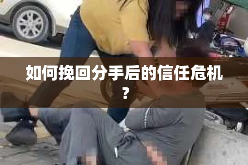 如何挽回分手后的信任危机？