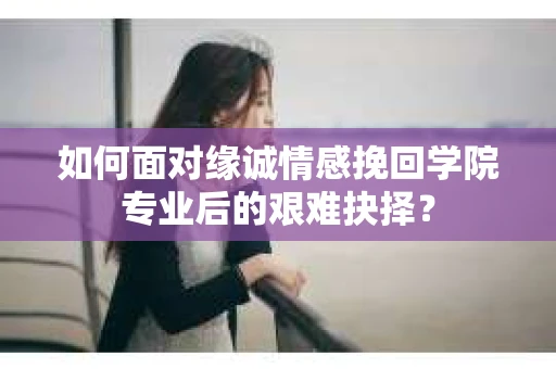 如何面对缘诚情感挽回学院专业后的艰难抉择？