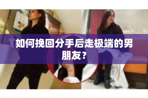 如何挽回分手后走极端的男朋友？