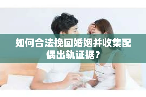 如何合法挽回婚姻并收集配偶出轨证据？