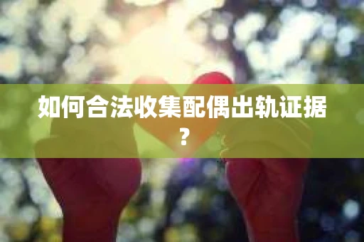 如何合法收集配偶出轨证据？