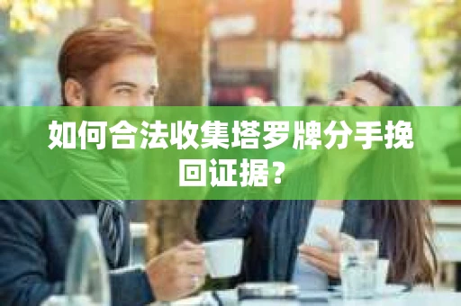如何合法收集塔罗牌分手挽回证据？