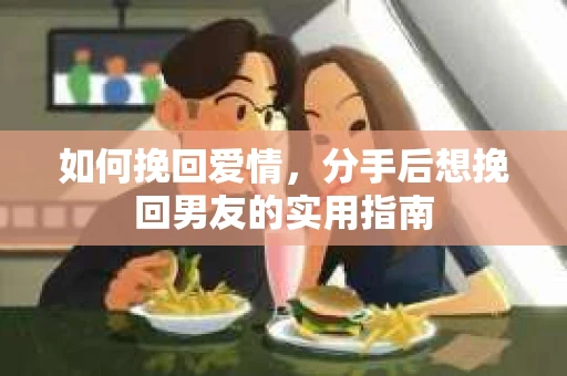 如何挽回爱情，分手后想挽回男友的实用指南