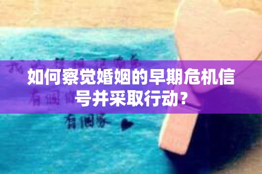 如何察觉婚姻的早期危机信号并采取行动? 如何察觉婚姻的早期危机信号并采取行动?