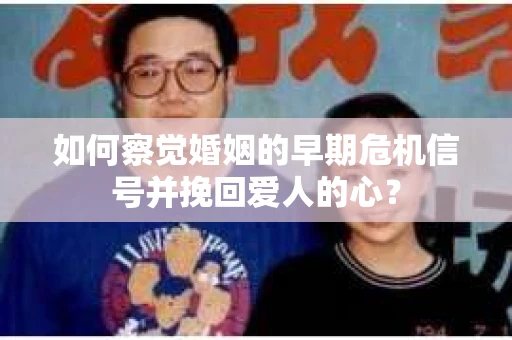 如何察觉婚姻的早期危机信号并挽回爱人的心？