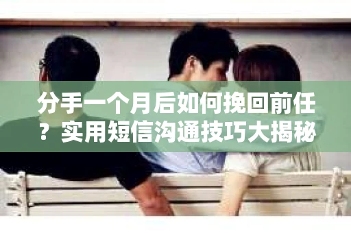 分手一个月后如何挽回前任?实用短信沟通技巧大揭秘 分手一个月后如何挽回前任?实用短信沟通技巧大揭秘