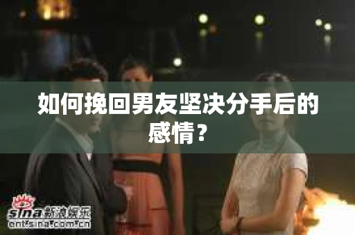 如何挽回男友坚决分手后的感情？