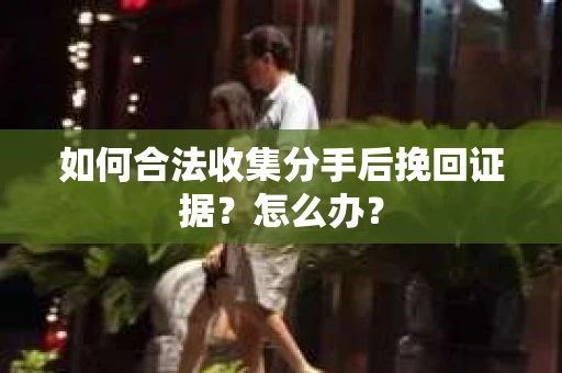 如何合法收集分手后挽回证据?怎么办? 如何合法收集分手后挽回证据?怎么办?