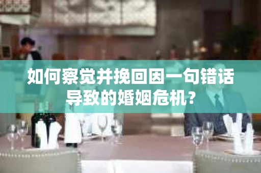 如何察觉并挽回因一句错话导致的婚姻危机？